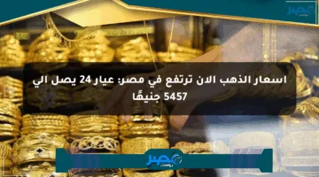أسعار الذهب الآن ترتفع في مصر: عيار 24 يصل إلى 5457 جنيهًا